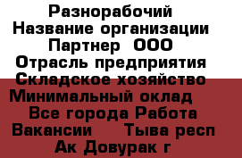 Разнорабочий › Название организации ­ Партнер, ООО › Отрасль предприятия ­ Складское хозяйство › Минимальный оклад ­ 1 - Все города Работа » Вакансии   . Тыва респ.,Ак-Довурак г.